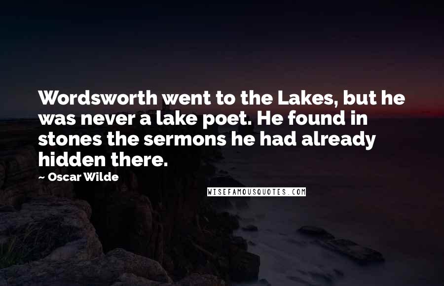 Oscar Wilde Quotes: Wordsworth went to the Lakes, but he was never a lake poet. He found in stones the sermons he had already hidden there.