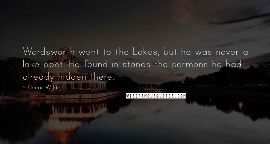 Oscar Wilde Quotes: Wordsworth went to the Lakes, but he was never a lake poet. He found in stones the sermons he had already hidden there.