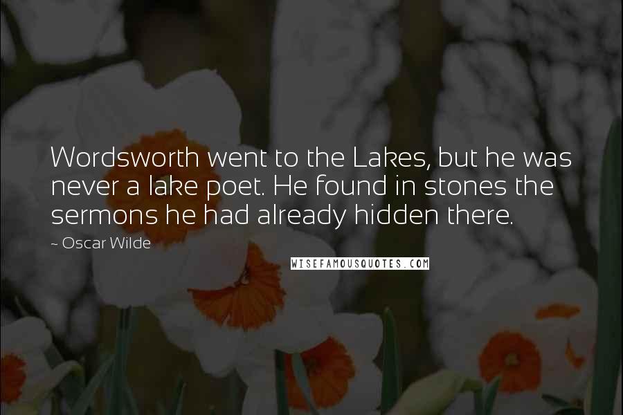 Oscar Wilde Quotes: Wordsworth went to the Lakes, but he was never a lake poet. He found in stones the sermons he had already hidden there.