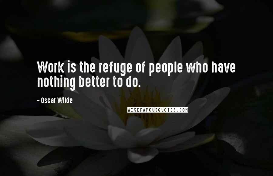 Oscar Wilde Quotes: Work is the refuge of people who have nothing better to do.