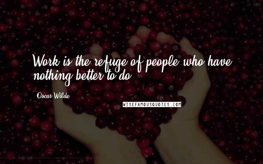 Oscar Wilde Quotes: Work is the refuge of people who have nothing better to do.