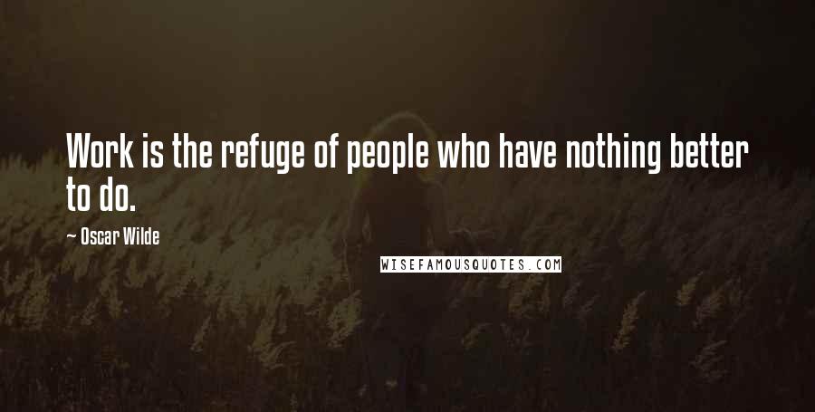 Oscar Wilde Quotes: Work is the refuge of people who have nothing better to do.