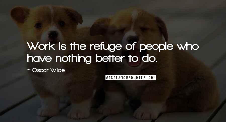 Oscar Wilde Quotes: Work is the refuge of people who have nothing better to do.