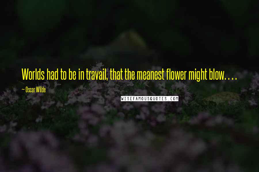 Oscar Wilde Quotes: Worlds had to be in travail, that the meanest flower might blow. . . .