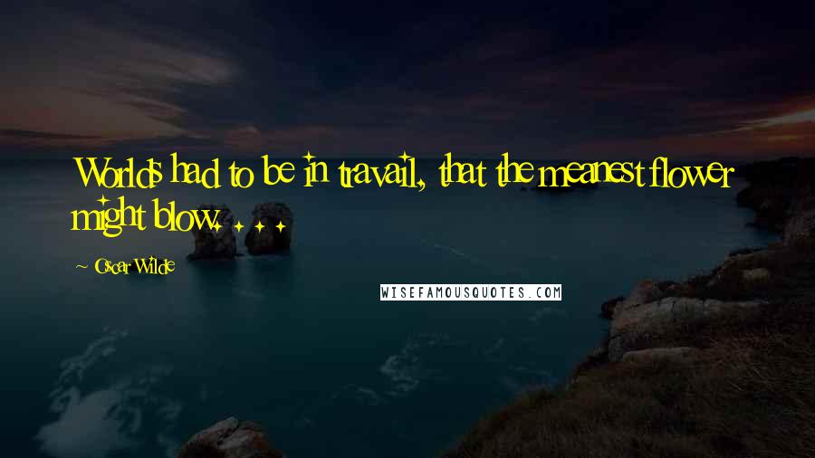 Oscar Wilde Quotes: Worlds had to be in travail, that the meanest flower might blow. . . .