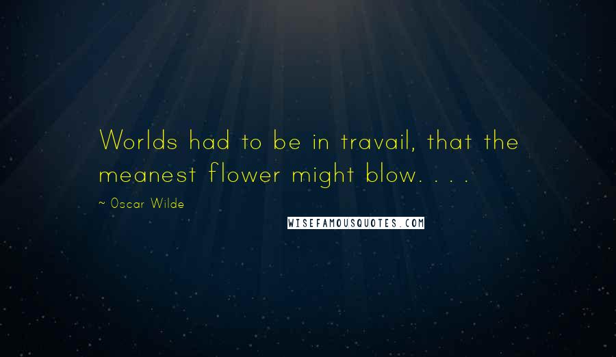Oscar Wilde Quotes: Worlds had to be in travail, that the meanest flower might blow. . . .