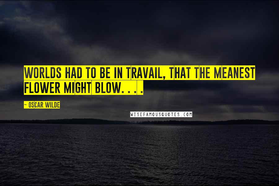 Oscar Wilde Quotes: Worlds had to be in travail, that the meanest flower might blow. . . .