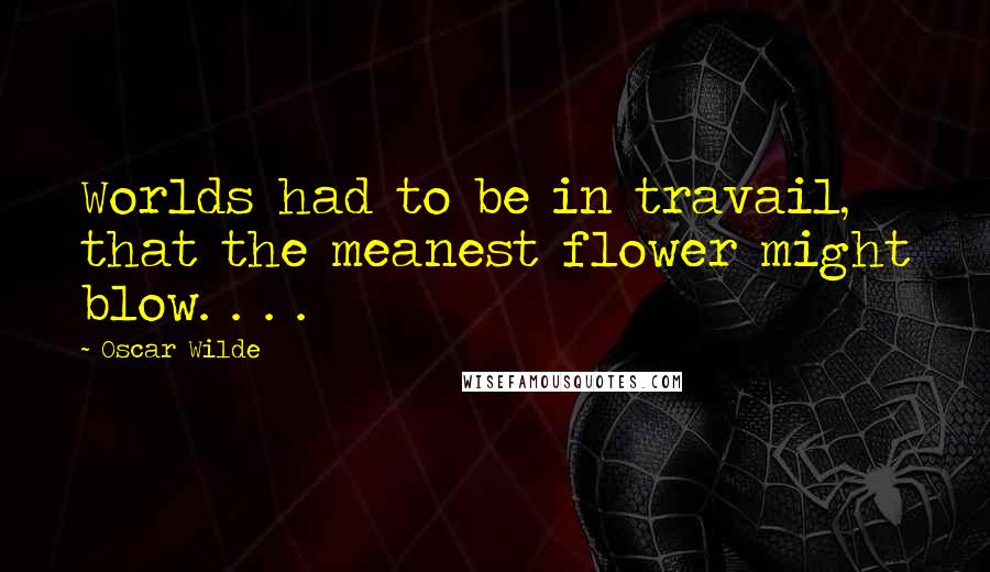 Oscar Wilde Quotes: Worlds had to be in travail, that the meanest flower might blow. . . .