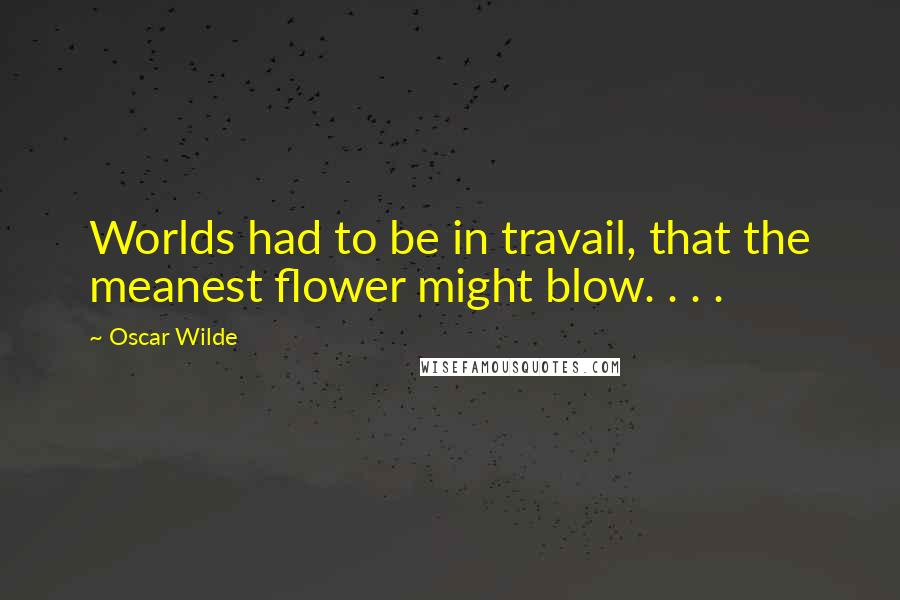 Oscar Wilde Quotes: Worlds had to be in travail, that the meanest flower might blow. . . .