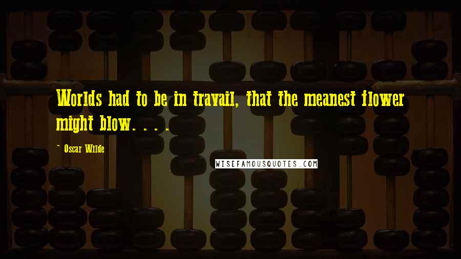 Oscar Wilde Quotes: Worlds had to be in travail, that the meanest flower might blow. . . .