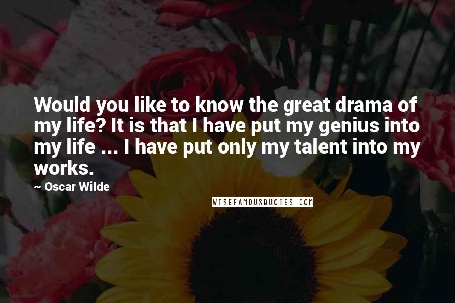 Oscar Wilde Quotes: Would you like to know the great drama of my life? It is that I have put my genius into my life ... I have put only my talent into my works.