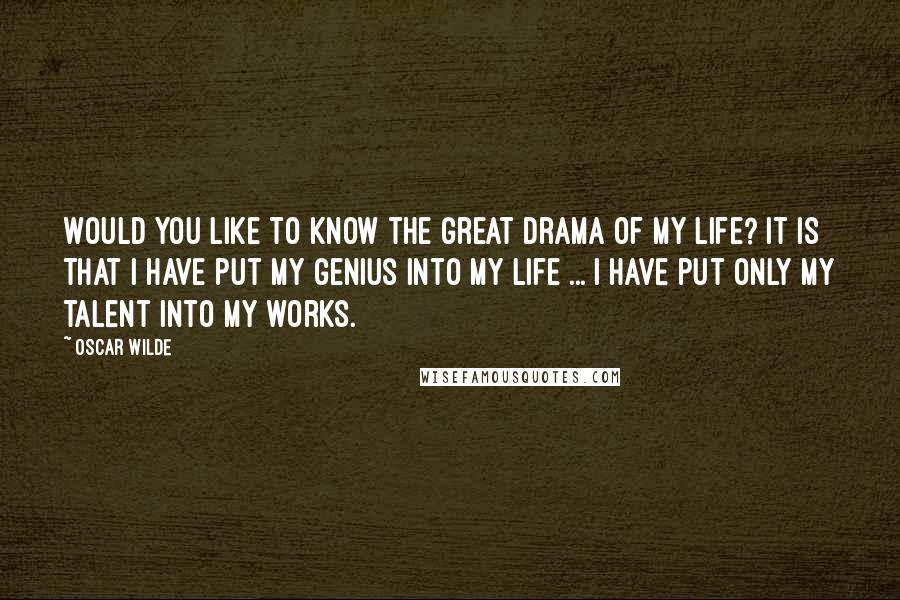 Oscar Wilde Quotes: Would you like to know the great drama of my life? It is that I have put my genius into my life ... I have put only my talent into my works.