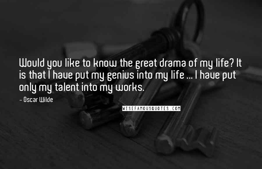 Oscar Wilde Quotes: Would you like to know the great drama of my life? It is that I have put my genius into my life ... I have put only my talent into my works.