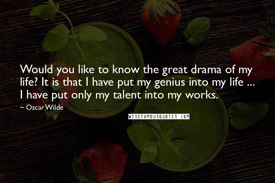 Oscar Wilde Quotes: Would you like to know the great drama of my life? It is that I have put my genius into my life ... I have put only my talent into my works.