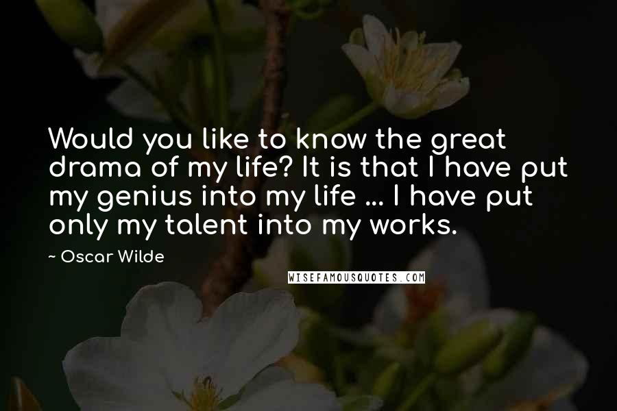 Oscar Wilde Quotes: Would you like to know the great drama of my life? It is that I have put my genius into my life ... I have put only my talent into my works.