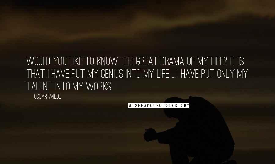 Oscar Wilde Quotes: Would you like to know the great drama of my life? It is that I have put my genius into my life ... I have put only my talent into my works.