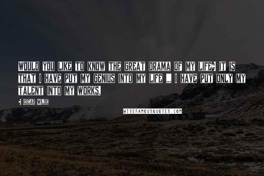 Oscar Wilde Quotes: Would you like to know the great drama of my life? It is that I have put my genius into my life ... I have put only my talent into my works.