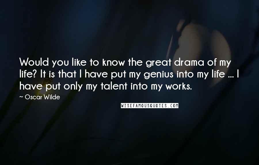 Oscar Wilde Quotes: Would you like to know the great drama of my life? It is that I have put my genius into my life ... I have put only my talent into my works.