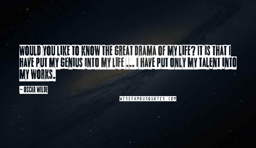 Oscar Wilde Quotes: Would you like to know the great drama of my life? It is that I have put my genius into my life ... I have put only my talent into my works.