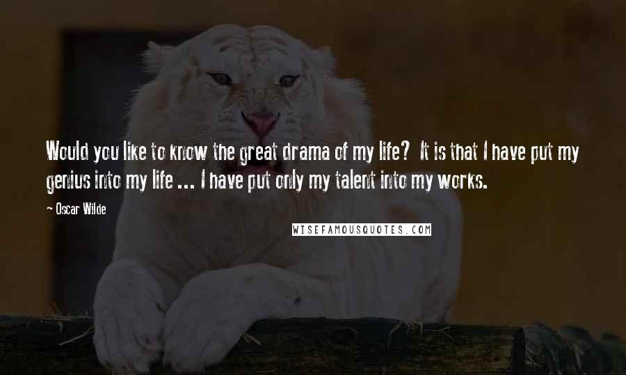 Oscar Wilde Quotes: Would you like to know the great drama of my life? It is that I have put my genius into my life ... I have put only my talent into my works.