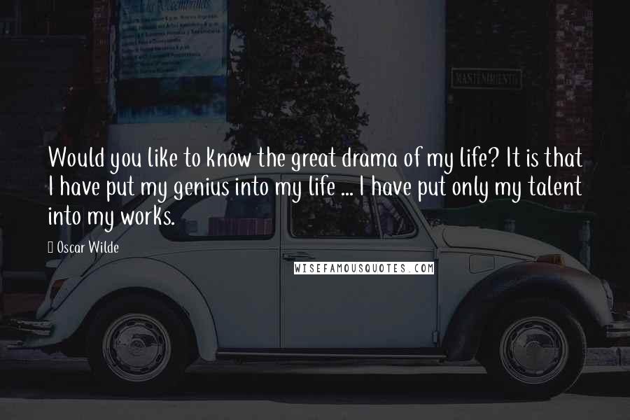 Oscar Wilde Quotes: Would you like to know the great drama of my life? It is that I have put my genius into my life ... I have put only my talent into my works.