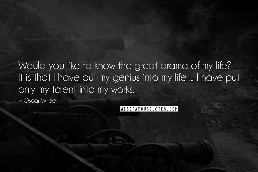 Oscar Wilde Quotes: Would you like to know the great drama of my life? It is that I have put my genius into my life ... I have put only my talent into my works.