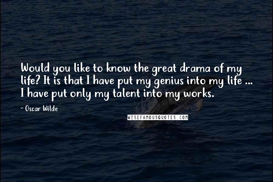 Oscar Wilde Quotes: Would you like to know the great drama of my life? It is that I have put my genius into my life ... I have put only my talent into my works.