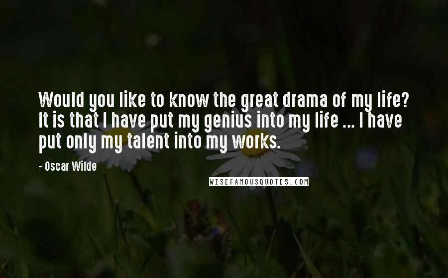 Oscar Wilde Quotes: Would you like to know the great drama of my life? It is that I have put my genius into my life ... I have put only my talent into my works.