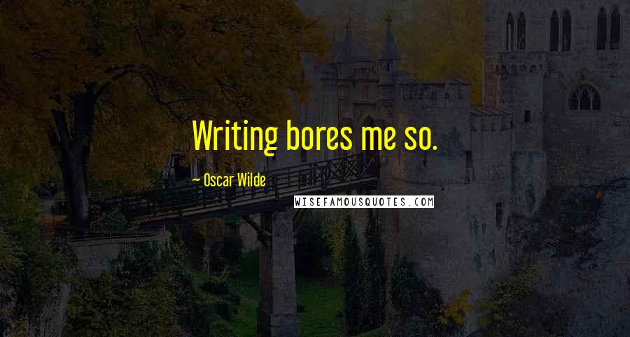 Oscar Wilde Quotes: Writing bores me so.