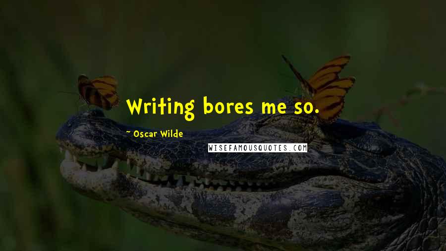 Oscar Wilde Quotes: Writing bores me so.