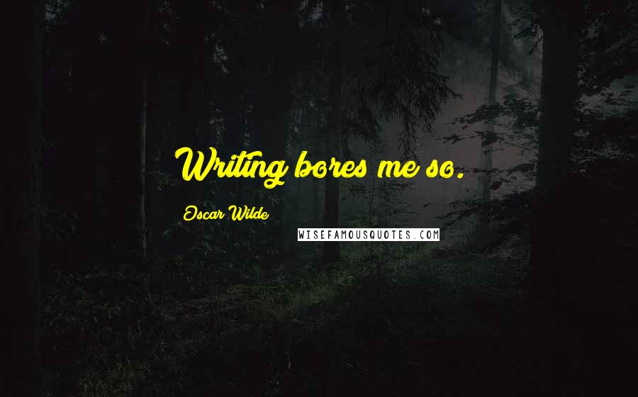 Oscar Wilde Quotes: Writing bores me so.