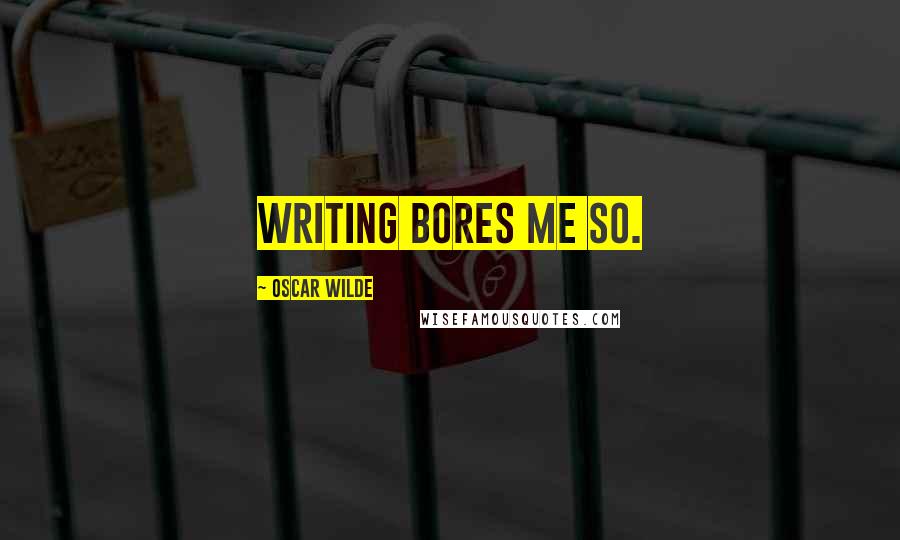 Oscar Wilde Quotes: Writing bores me so.