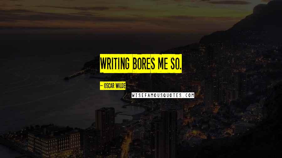 Oscar Wilde Quotes: Writing bores me so.