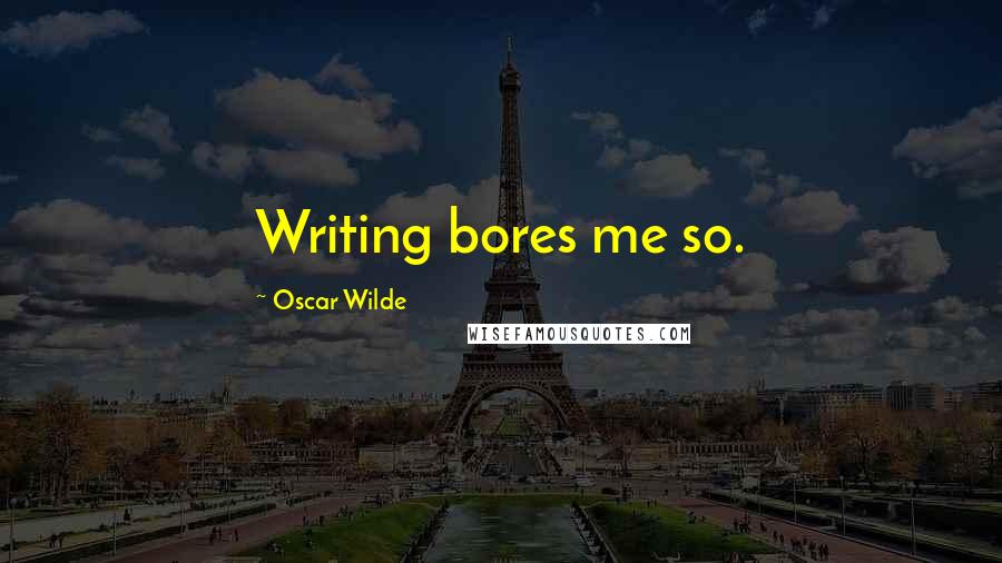 Oscar Wilde Quotes: Writing bores me so.