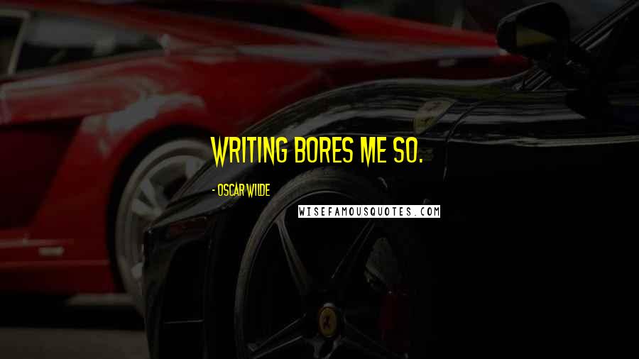 Oscar Wilde Quotes: Writing bores me so.