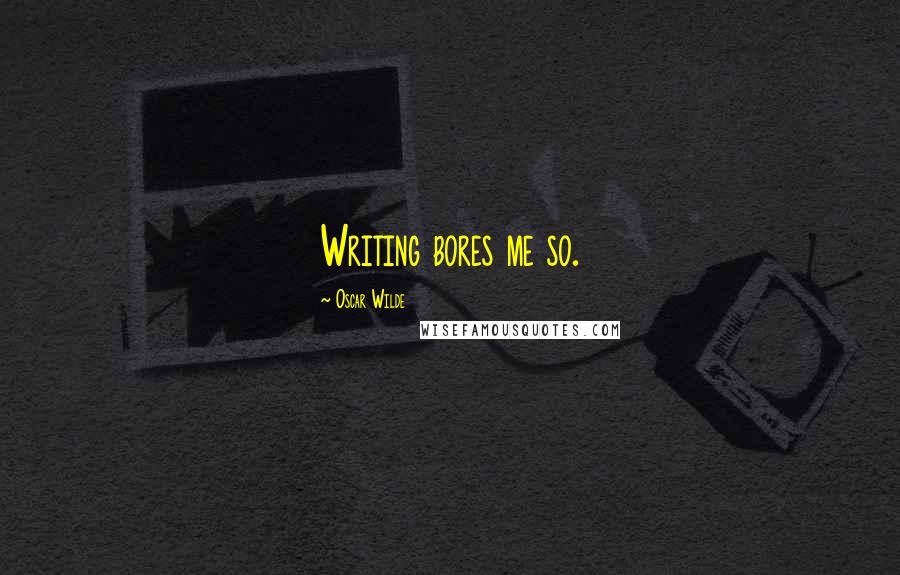 Oscar Wilde Quotes: Writing bores me so.