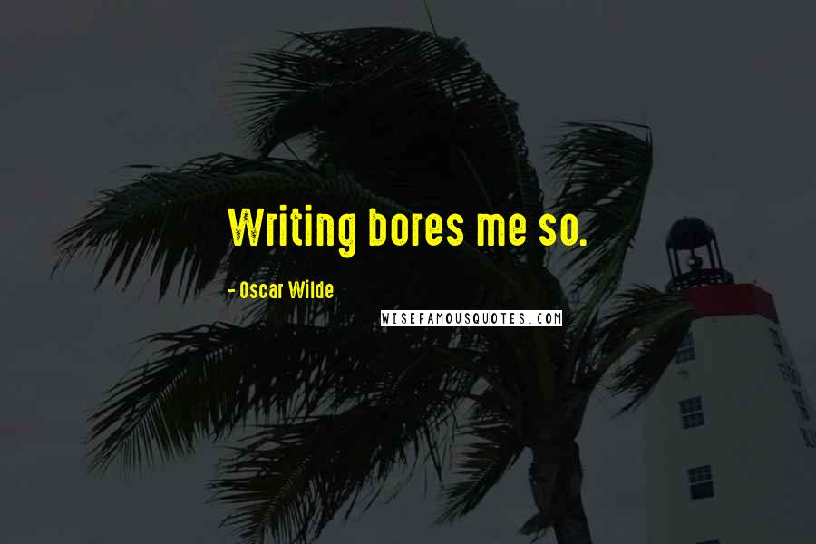 Oscar Wilde Quotes: Writing bores me so.