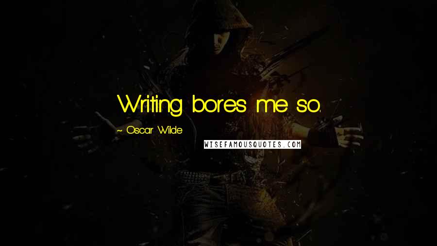 Oscar Wilde Quotes: Writing bores me so.