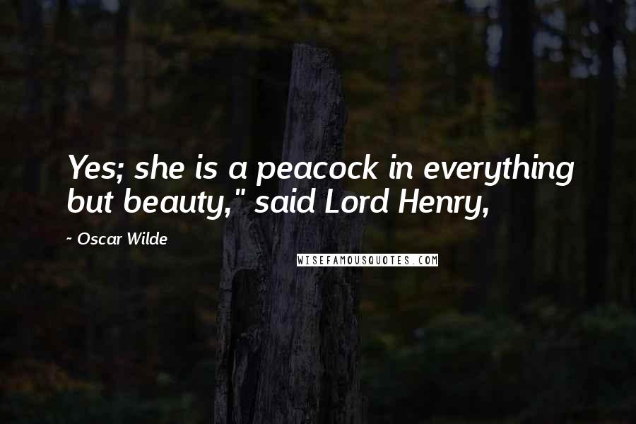 Oscar Wilde Quotes: Yes; she is a peacock in everything but beauty," said Lord Henry,