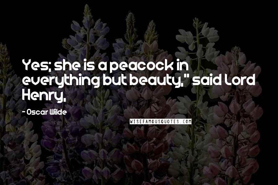 Oscar Wilde Quotes: Yes; she is a peacock in everything but beauty," said Lord Henry,