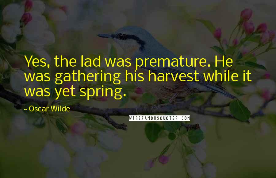 Oscar Wilde Quotes: Yes, the lad was premature. He was gathering his harvest while it was yet spring.