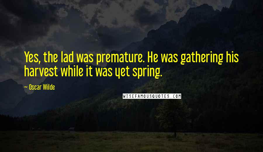 Oscar Wilde Quotes: Yes, the lad was premature. He was gathering his harvest while it was yet spring.