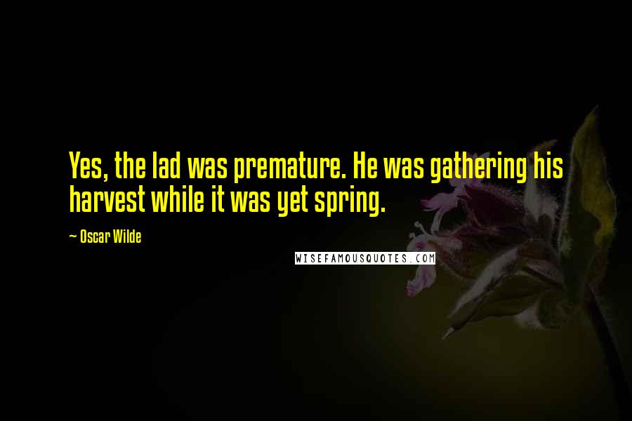 Oscar Wilde Quotes: Yes, the lad was premature. He was gathering his harvest while it was yet spring.