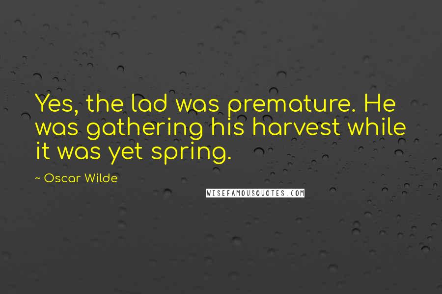 Oscar Wilde Quotes: Yes, the lad was premature. He was gathering his harvest while it was yet spring.