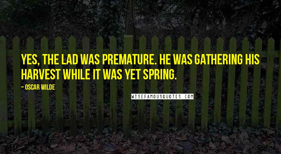 Oscar Wilde Quotes: Yes, the lad was premature. He was gathering his harvest while it was yet spring.