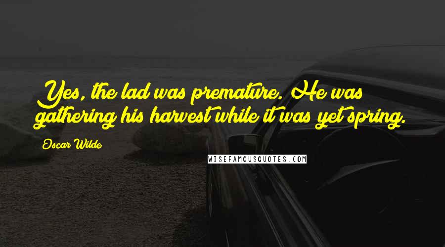 Oscar Wilde Quotes: Yes, the lad was premature. He was gathering his harvest while it was yet spring.