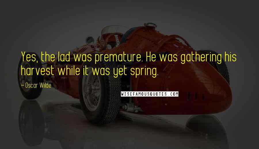 Oscar Wilde Quotes: Yes, the lad was premature. He was gathering his harvest while it was yet spring.