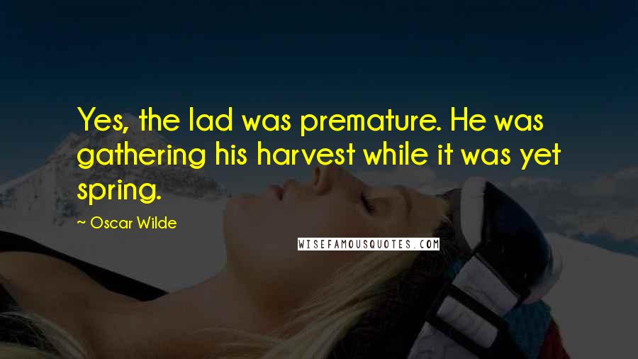 Oscar Wilde Quotes: Yes, the lad was premature. He was gathering his harvest while it was yet spring.