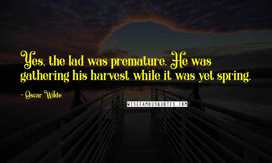 Oscar Wilde Quotes: Yes, the lad was premature. He was gathering his harvest while it was yet spring.