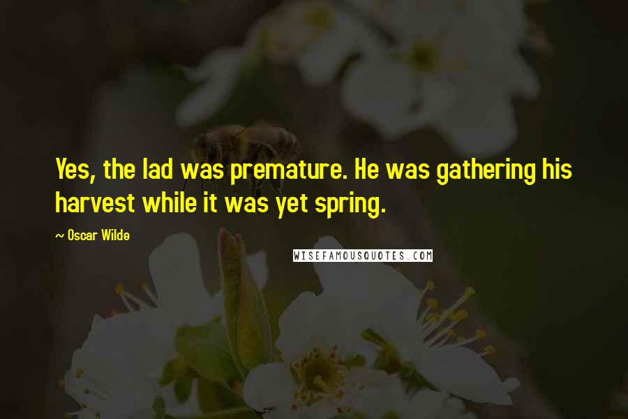 Oscar Wilde Quotes: Yes, the lad was premature. He was gathering his harvest while it was yet spring.